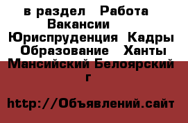  в раздел : Работа » Вакансии »  » Юриспруденция, Кадры, Образование . Ханты-Мансийский,Белоярский г.